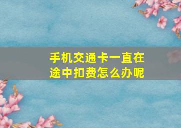 手机交通卡一直在途中扣费怎么办呢