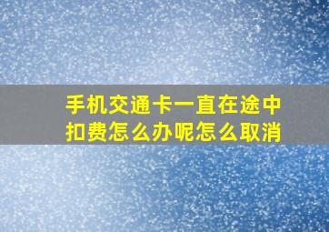 手机交通卡一直在途中扣费怎么办呢怎么取消