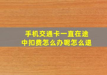 手机交通卡一直在途中扣费怎么办呢怎么退