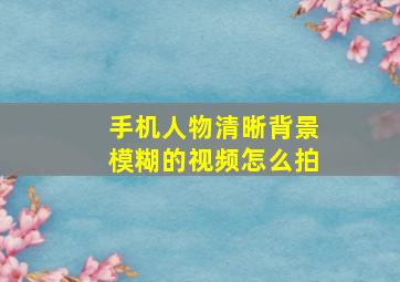 手机人物清晰背景模糊的视频怎么拍