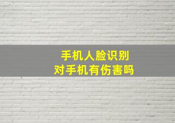 手机人脸识别对手机有伤害吗