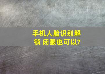 手机人脸识别解锁 闭眼也可以?