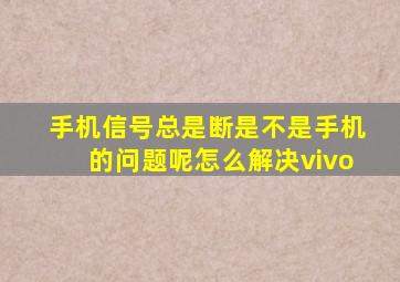 手机信号总是断是不是手机的问题呢怎么解决vivo