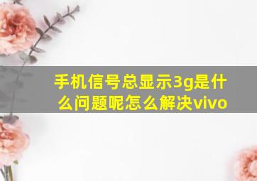 手机信号总显示3g是什么问题呢怎么解决vivo