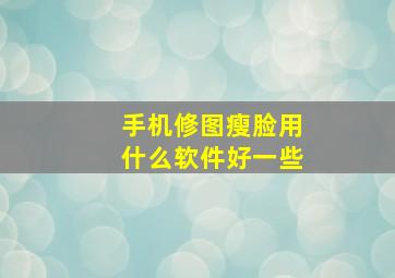 手机修图瘦脸用什么软件好一些