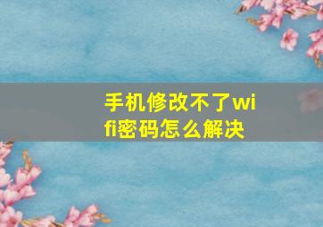 手机修改不了wifi密码怎么解决