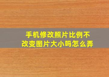 手机修改照片比例不改变图片大小吗怎么弄