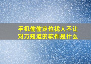 手机偷偷定位找人不让对方知道的软件是什么