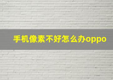 手机像素不好怎么办oppo