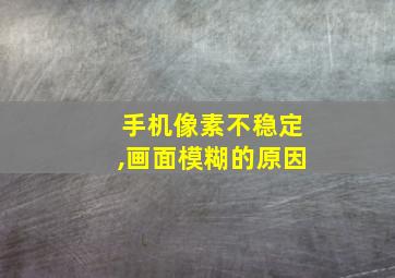 手机像素不稳定,画面模糊的原因