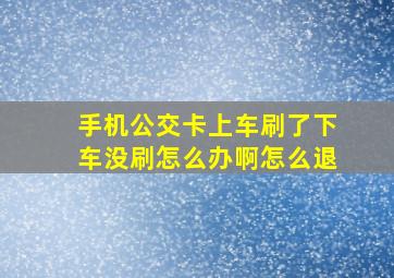 手机公交卡上车刷了下车没刷怎么办啊怎么退