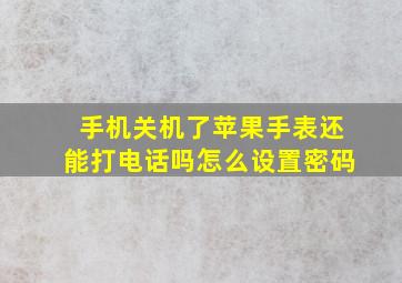 手机关机了苹果手表还能打电话吗怎么设置密码