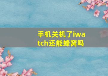 手机关机了iwatch还能蜂窝吗