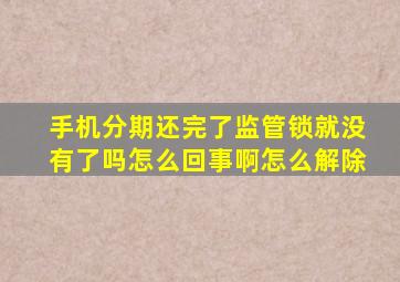 手机分期还完了监管锁就没有了吗怎么回事啊怎么解除