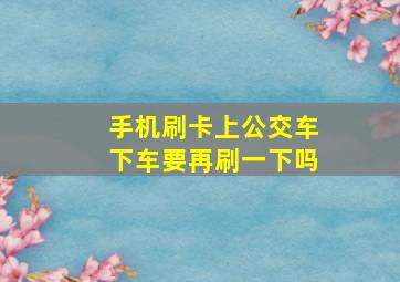 手机刷卡上公交车下车要再刷一下吗