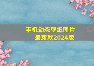 手机动态壁纸图片最新款2024版