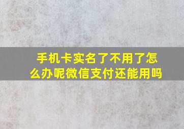 手机卡实名了不用了怎么办呢微信支付还能用吗