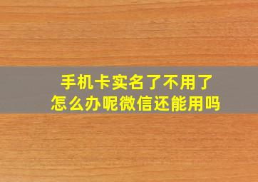 手机卡实名了不用了怎么办呢微信还能用吗