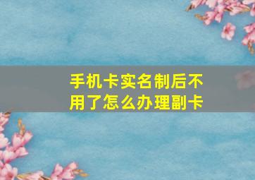 手机卡实名制后不用了怎么办理副卡