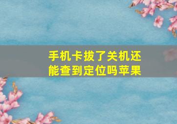 手机卡拔了关机还能查到定位吗苹果