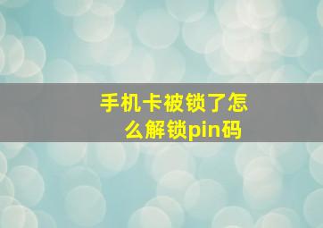 手机卡被锁了怎么解锁pin码