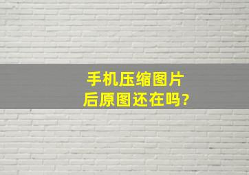 手机压缩图片后原图还在吗?