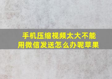 手机压缩视频太大不能用微信发送怎么办呢苹果