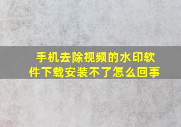 手机去除视频的水印软件下载安装不了怎么回事