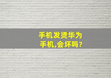 手机发烫华为手机,会坏吗?