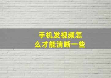 手机发视频怎么才能清晰一些