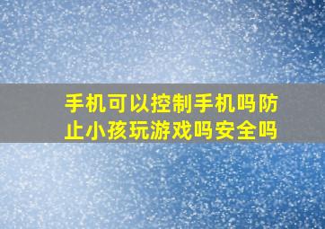 手机可以控制手机吗防止小孩玩游戏吗安全吗