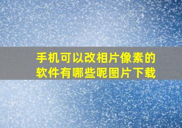 手机可以改相片像素的软件有哪些呢图片下载