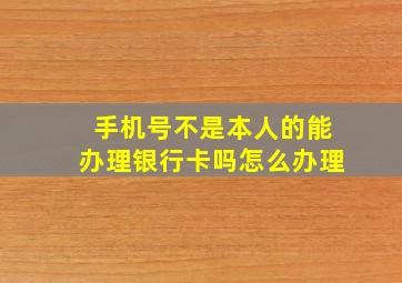 手机号不是本人的能办理银行卡吗怎么办理