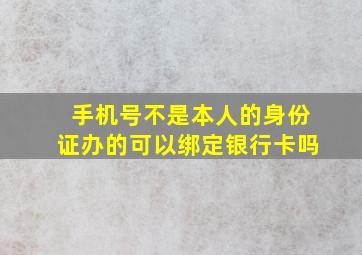 手机号不是本人的身份证办的可以绑定银行卡吗