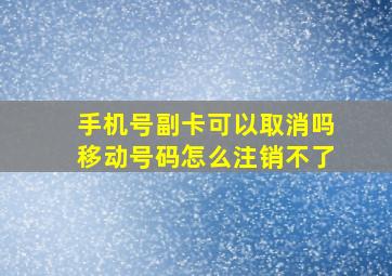 手机号副卡可以取消吗移动号码怎么注销不了