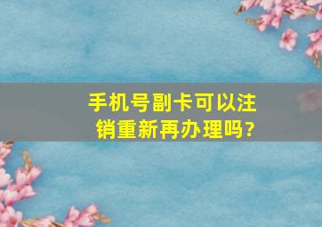 手机号副卡可以注销重新再办理吗?