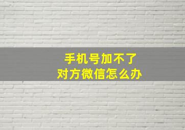 手机号加不了对方微信怎么办