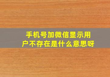 手机号加微信显示用户不存在是什么意思呀