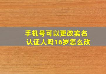 手机号可以更改实名认证人吗16岁怎么改