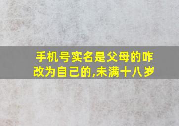 手机号实名是父母的咋改为自己的,未满十八岁