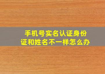 手机号实名认证身份证和姓名不一样怎么办