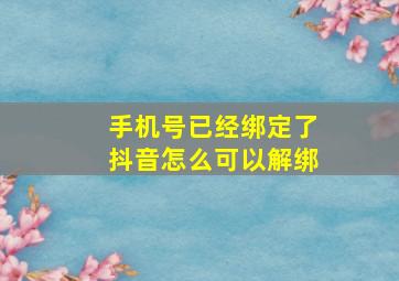 手机号已经绑定了抖音怎么可以解绑