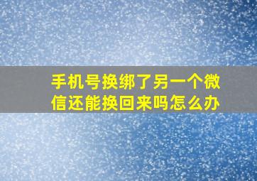 手机号换绑了另一个微信还能换回来吗怎么办