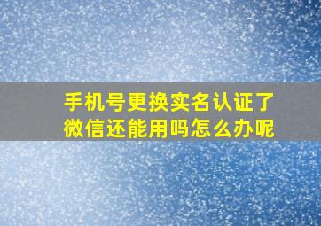 手机号更换实名认证了微信还能用吗怎么办呢