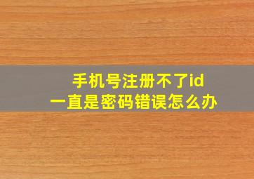 手机号注册不了id一直是密码错误怎么办