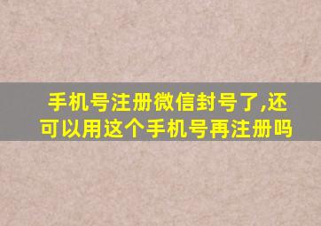 手机号注册微信封号了,还可以用这个手机号再注册吗