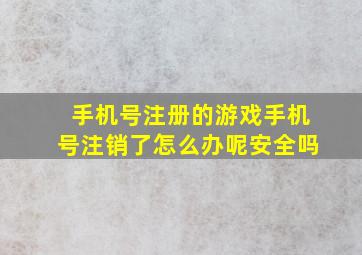 手机号注册的游戏手机号注销了怎么办呢安全吗