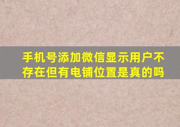 手机号添加微信显示用户不存在但有电铺位置是真的吗