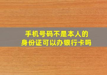 手机号码不是本人的身份证可以办银行卡吗