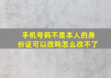 手机号码不是本人的身份证可以改吗怎么改不了